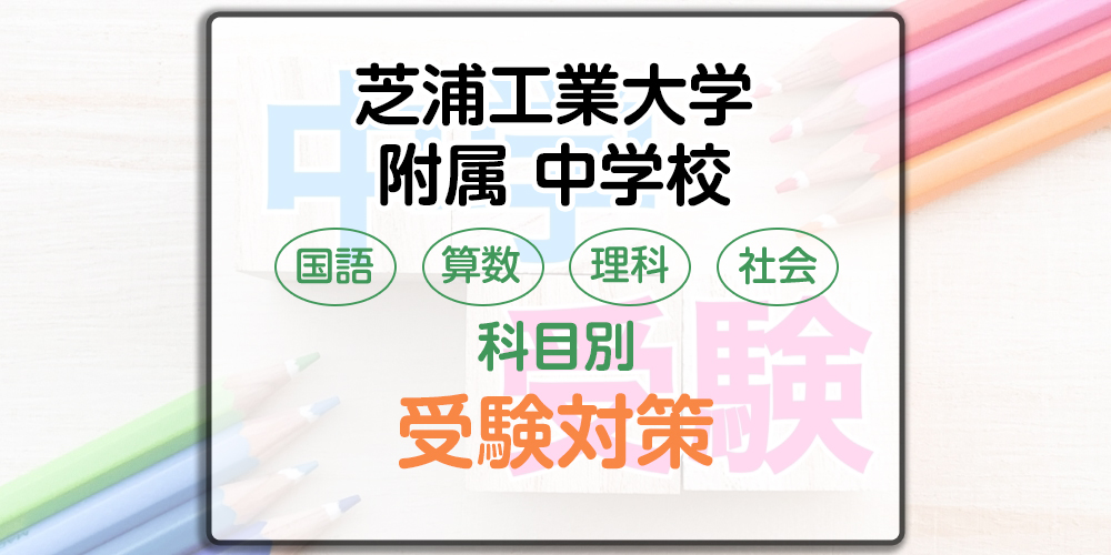 芝浦工業大学附属中学校の科目別受験対策。国語・算数・理科の出題傾向と勉強法