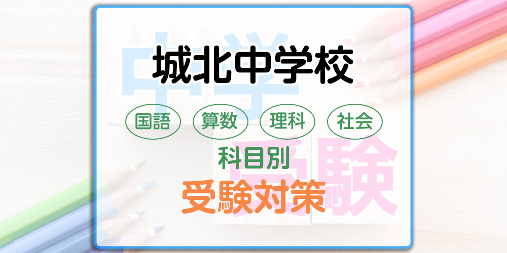 城北中学校の科目別受験対策。国語・算数・理科・社会の出題傾向と勉強法