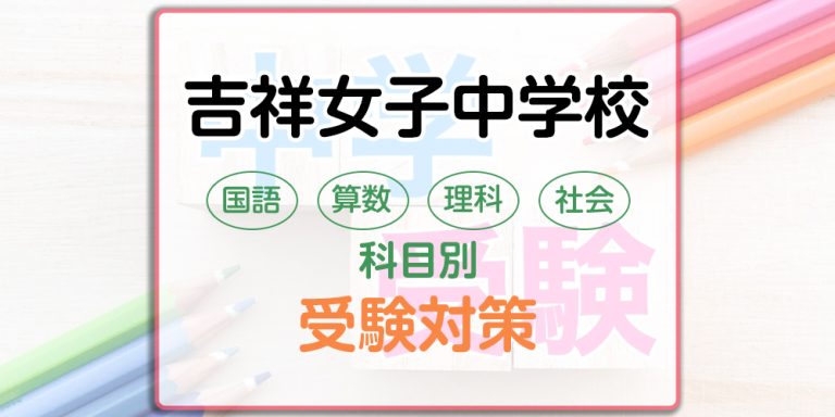 吉祥女子中学校の科目別受験対策。国語・算数・理科・社会の出題傾向と勉強法