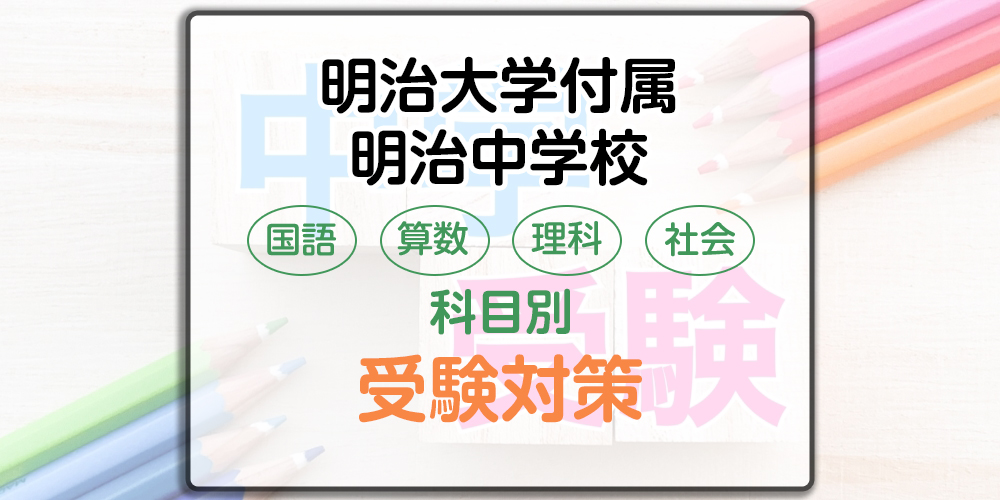 明治大学付属明治中学校の科目別受験対策。国語・算数・理科・社会の出題傾向と勉強法